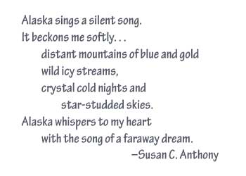 Alaska sings a silent song.  It beckons me softly…distant mountains of blue and gold, wild icy streams, crystal cold nights and star-studded skies.  Alaska whispers to my heart with the song of a faraway dream.